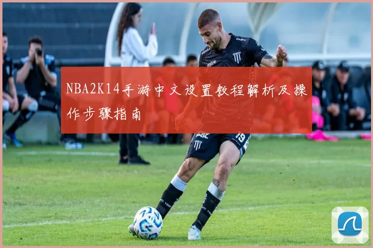 NBA2K14手游中文设置教程解析及操作步骤指南