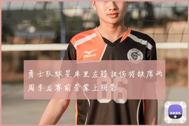 勇士队球星库里左膝扭伤将缺席两周季后赛前景蒙上阴影