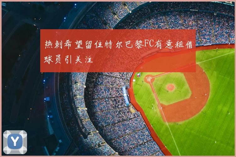 热刺希望留住特尔巴黎FC有意租借球员引关注