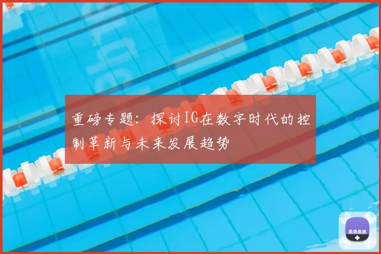 重磅专题：探讨IG在数字时代的控制革新与未来发展趋势