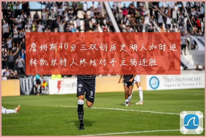 詹姆斯40分三双创历史湖人加时逆转凯尔特人终结对手主场连胜