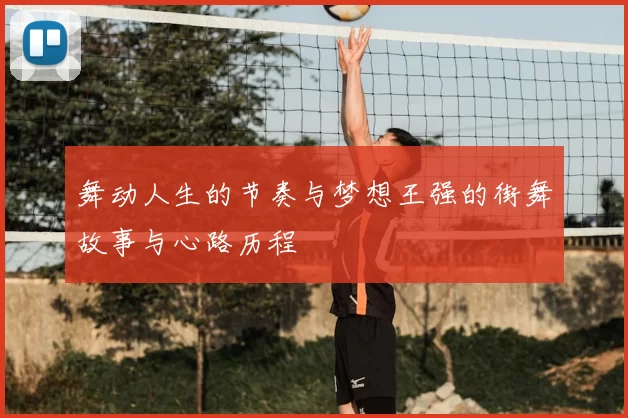 舞动人生的节奏与梦想王强的街舞故事与心路历程