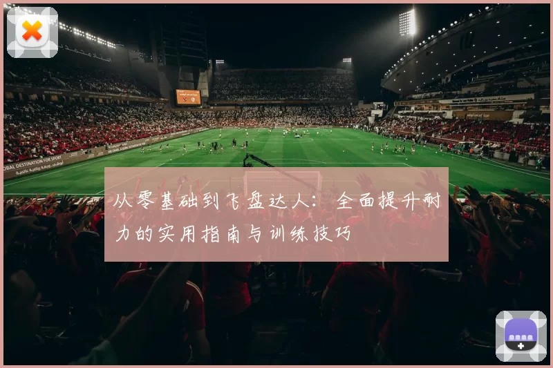 从零基础到飞盘达人:全面提升耐力的实用指南与训练技巧