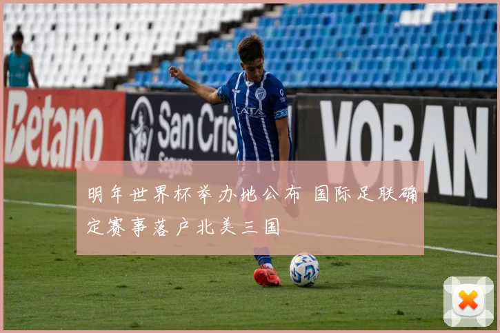 明年世界杯举办地公布 国际足联确定赛事落户北美三国