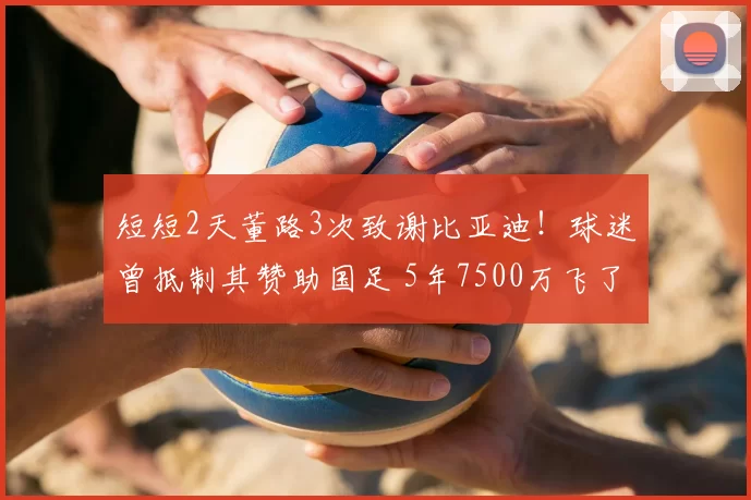 短短2天董路3次致谢比亚迪！球迷曾抵制其赞助国足 5年7500万飞了
