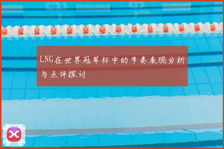 LNG在世界冠军杯中的节奏表现分析与点评探讨