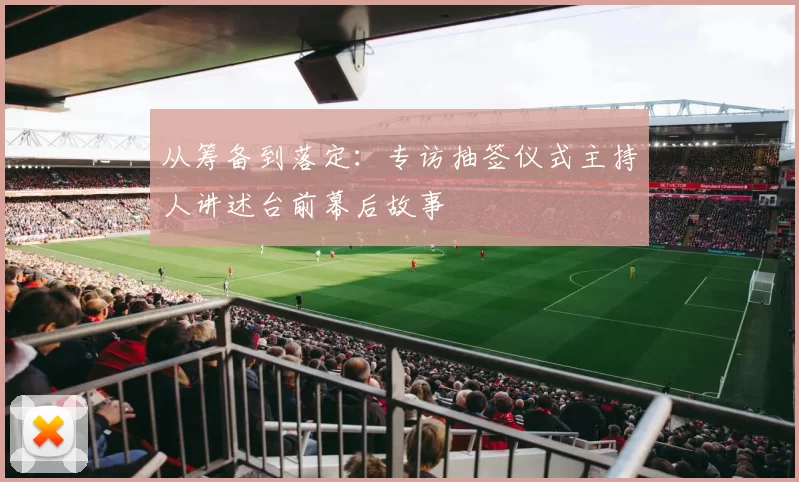 从筹备到落定：专访抽签仪式主持人讲述台前幕后故事