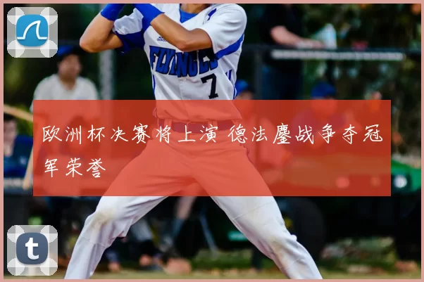欧洲杯决赛将上演 德法鏖战争夺冠军荣誉