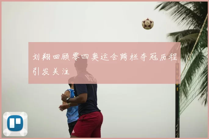 刘翔回顾零四奥运会跨栏夺冠历程引发关注