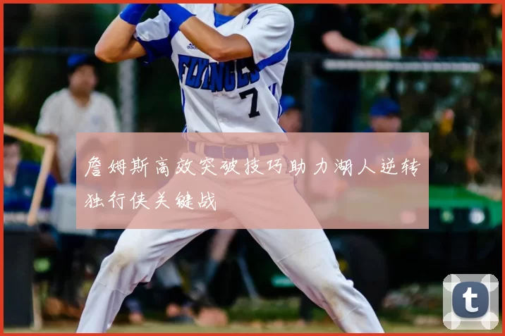 詹姆斯高效突破技巧助力湖人逆转独行侠关键战