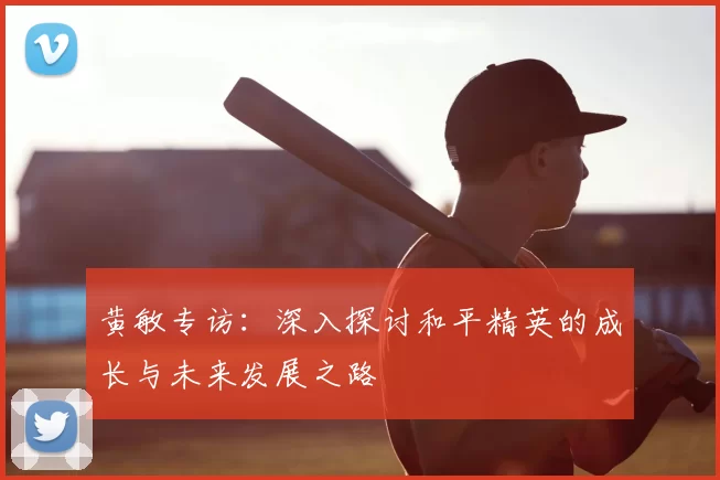 黄敏专访：深入探讨和平精英的成长与未来发展之路