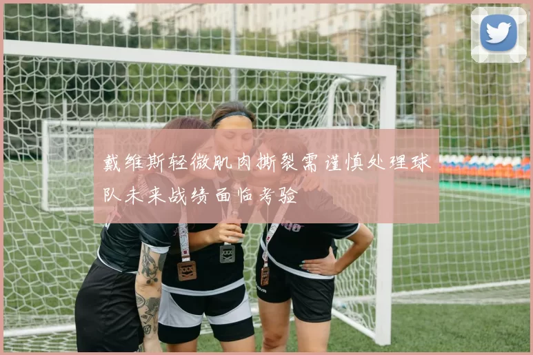 戴维斯轻微肌肉撕裂需谨慎处理球队未来战绩面临考验
