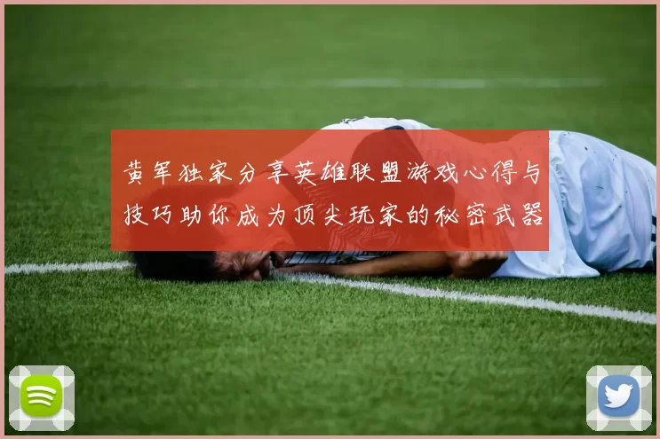 黄军独家分享英雄联盟游戏心得与技巧助你成为顶尖玩家的秘密武器