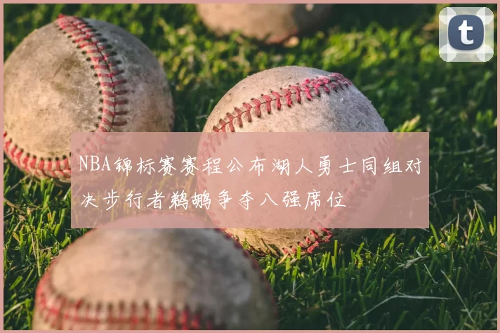 NBA锦标赛赛程公布湖人勇士同组对决步行者鹈鹕争夺八强席位