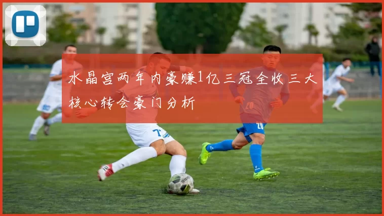 水晶宫两年内豪赚1亿三冠全收三大核心转会豪门分析