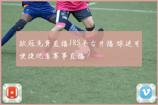 欧冠免费直播JRS平台开播 球迷可便捷观看赛事直播