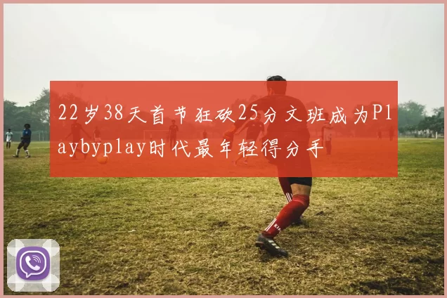 22岁38天首节狂砍25分文班成为Playbyplay时代最年轻得分手
