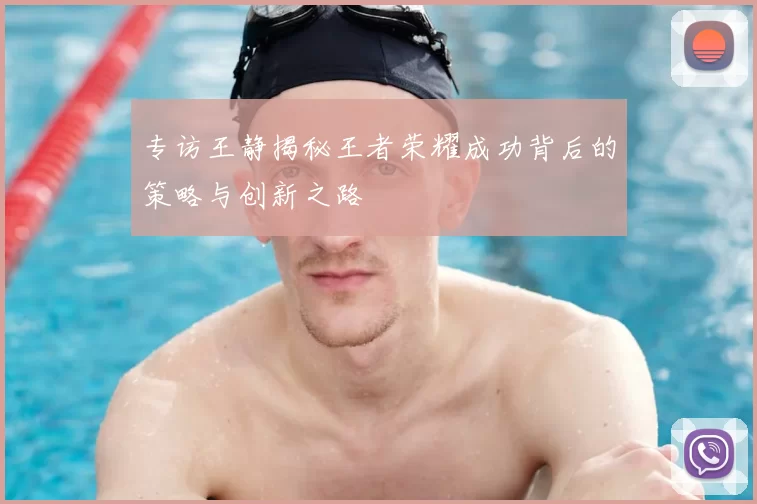 专访王静揭秘王者荣耀成功背后的策略与创新之路