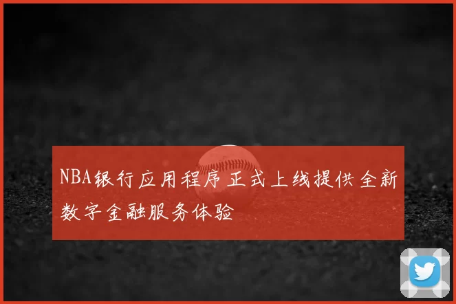 NBA银行应用程序正式上线提供全新数字金融服务体验