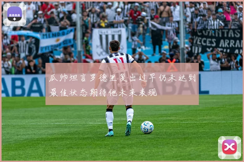 瓜帅坦言罗德里复出过早仍未达到最佳状态期待他未来表现