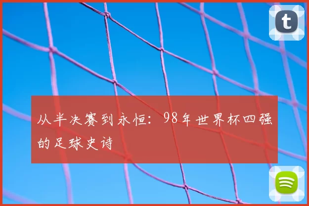 从半决赛到永恒：98年世界杯四强的足球史诗
