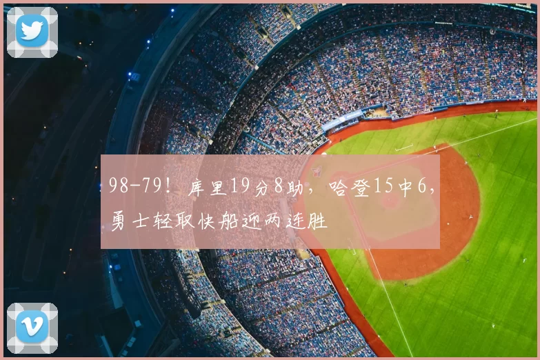 98-79！库里19分8助，哈登15中6，勇士轻取快船迎两连胜