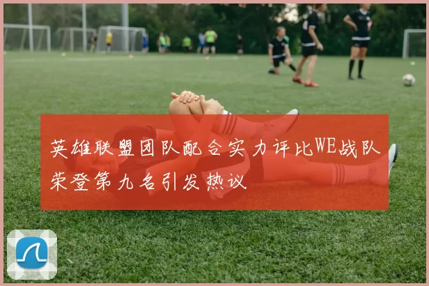 英雄联盟团队配合实力评比WE战队荣登第九名引发热议