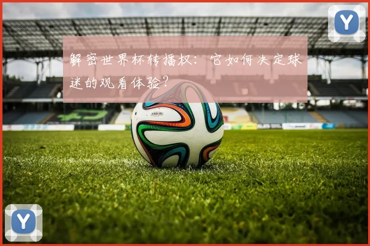 解密世界杯转播权：它如何决定球迷的观看体验？