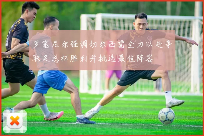 罗塞尼尔强调切尔西需全力以赴争取足总杯胜利并挑选最佳阵容