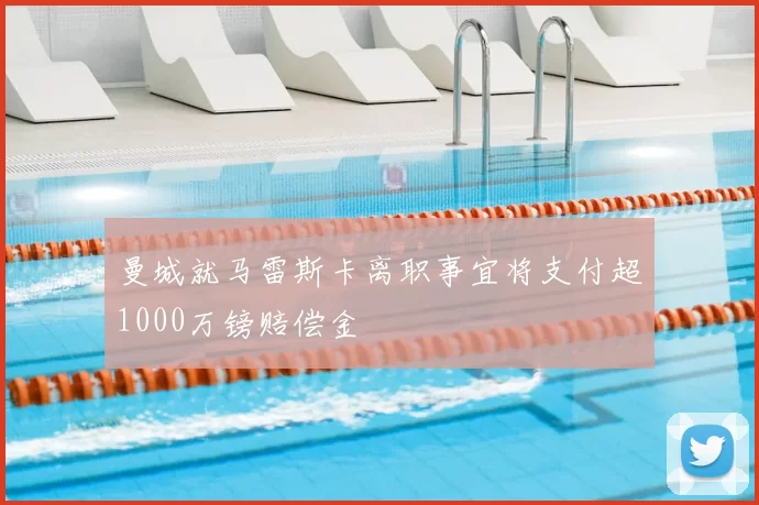 曼城就马雷斯卡离职事宜将支付超1000万镑赔偿金