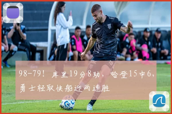 98-79！库里19分8助，哈登15中6，勇士轻取快船迎两连胜