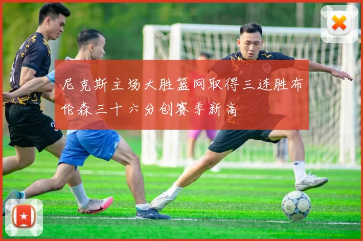 尼克斯主场大胜篮网取得三连胜布伦森三十六分创赛季新高